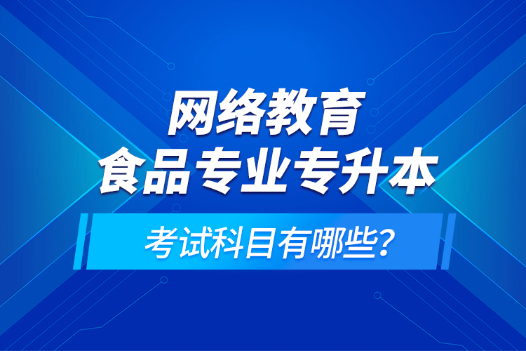 網(wǎng)絡(luò)教育食品專業(yè)專升本的考試科目有哪些？