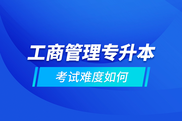 工商管理專升本考試難度如何