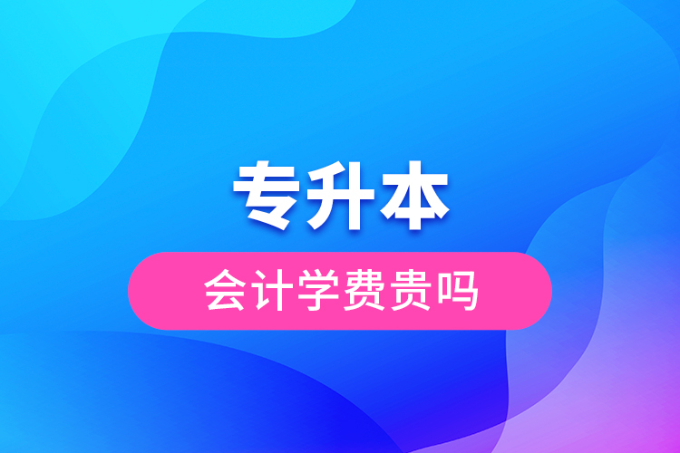 專(zhuān)升本會(huì)計(jì)學(xué)費(fèi)貴嗎