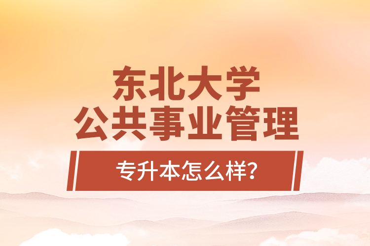 東北大學公共事業(yè)管理專升本怎么樣？