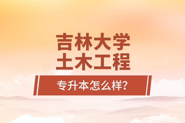 吉林大學(xué)土木工程專(zhuān)升本怎么樣？