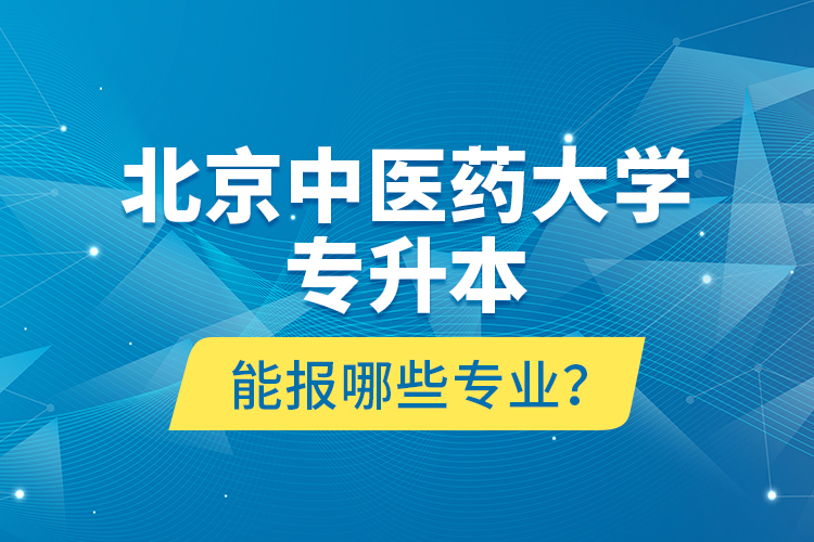 北京中醫(yī)藥大學(xué)專升本能報哪些專業(yè)？