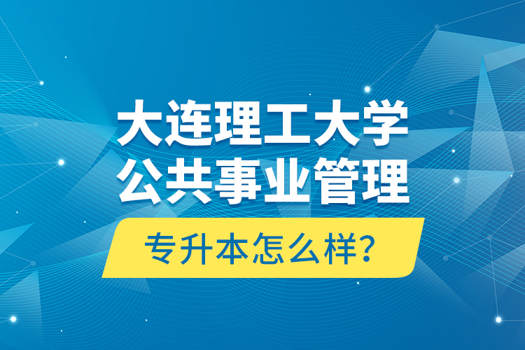 大連理工大學(xué)公共事業(yè)管理專升本怎么樣？