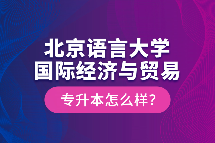 北京語言大學國際經(jīng)濟與貿(mào)易專升本怎么樣？