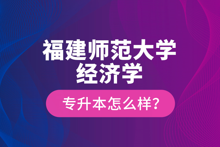 福建師范大學經(jīng)濟學專升本怎么樣？