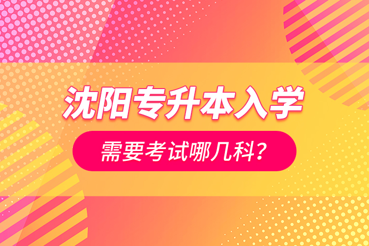 沈陽專升本入學(xué)需要考試哪幾科？