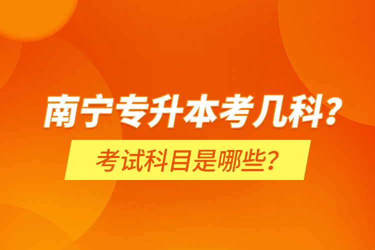 南寧專升本考幾科？考試科目是哪些？