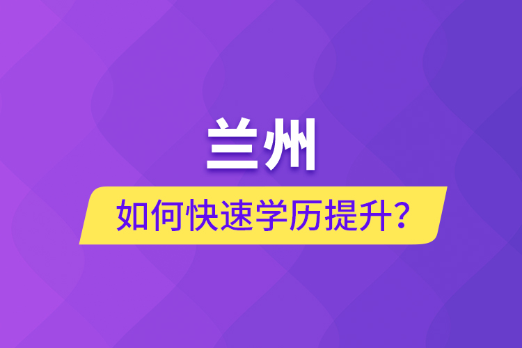 蘭州如何快速學(xué)歷提升？