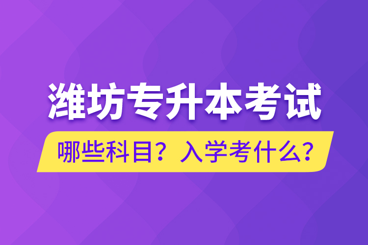 濰坊專升本考試哪些科目？入學考什么？