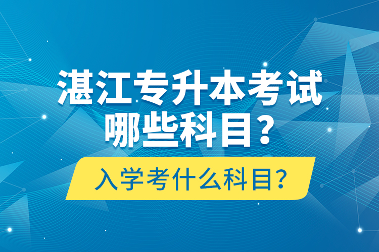 湛江專升本考試哪些科目？入學(xué)考什么科目？