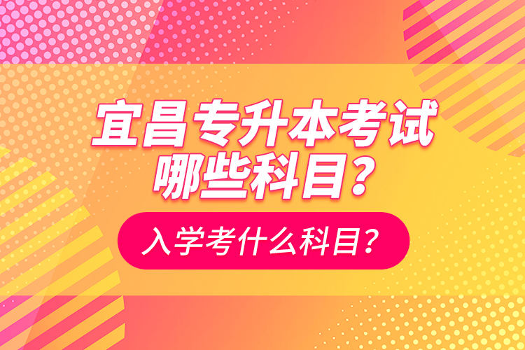 宜昌專升本考試哪些科目？入學(xué)考什么科？