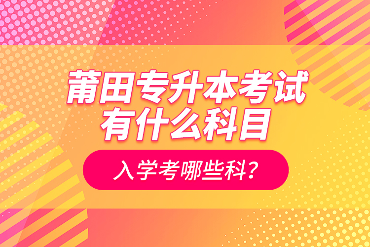 莆田專升本考試有什么科目？入學考哪些科？