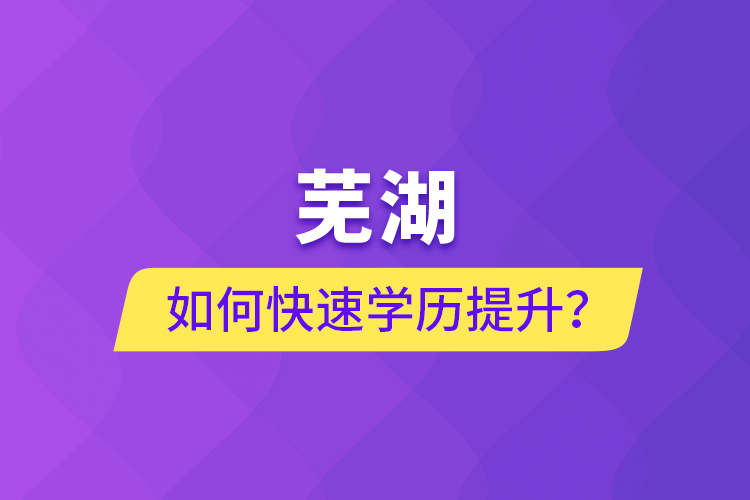 蕪湖如何快速提升學(xué)歷？