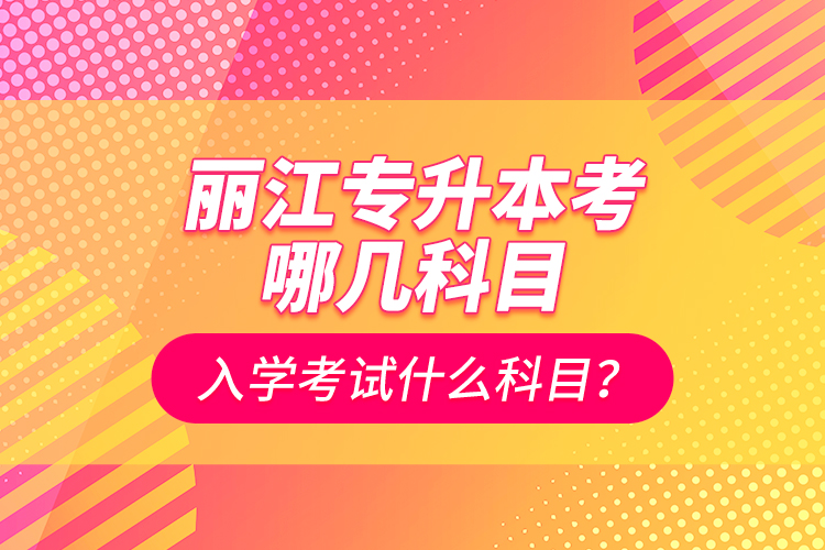 麗江專升本考哪幾科目？入學(xué)考試什么科目？