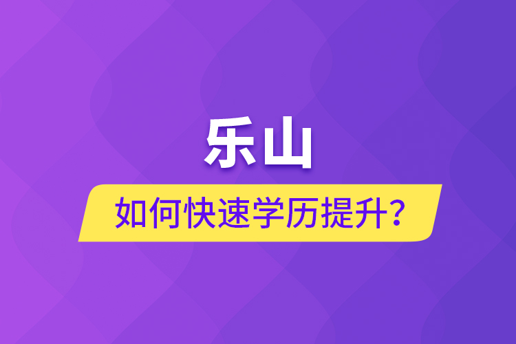 樂(lè)山如何快速提升學(xué)歷？