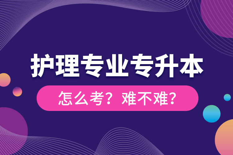 護理專業(yè)專升本怎么考？難不難？