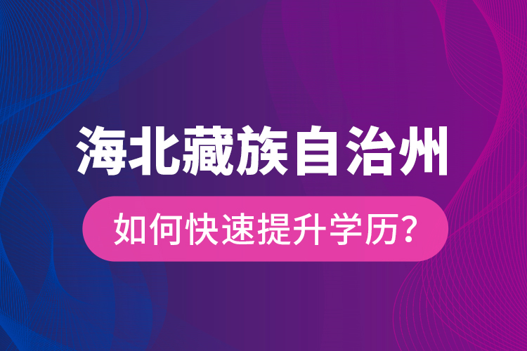 海北藏族自治州如何快速提升學(xué)歷？