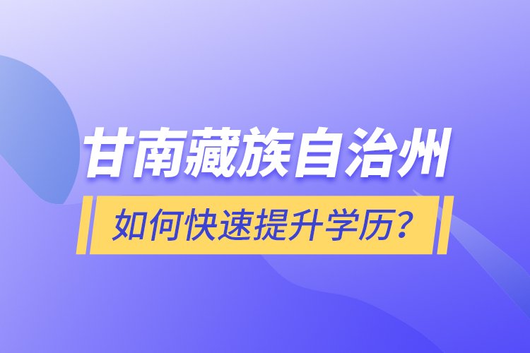 甘南藏族自治州如何快速提升學(xué)歷？