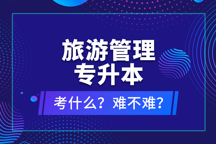 旅游管理專升本考什么？難不難？