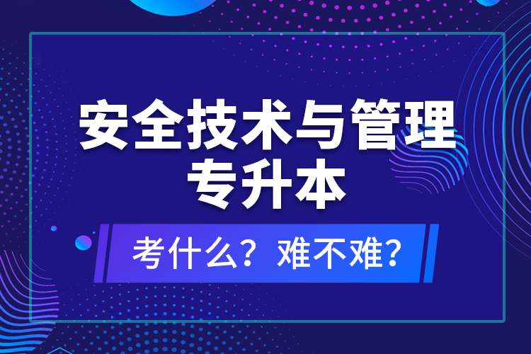 安全技術(shù)與管理專升本考什么？難不難？