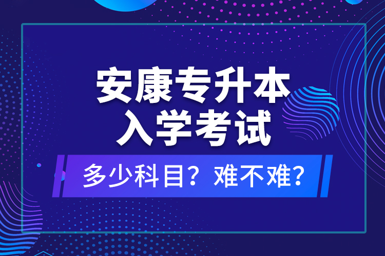 安康專升本入學(xué)考試多少科目？難不難？