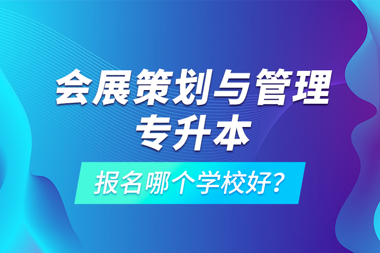 會展策劃與管理專升本報名哪個學校好？