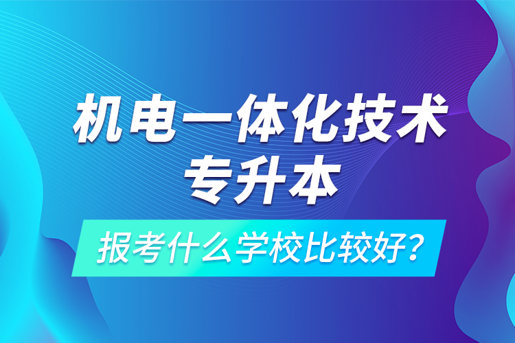 機(jī)電一體化技術(shù)專升本報(bào)考什么學(xué)校比較好？