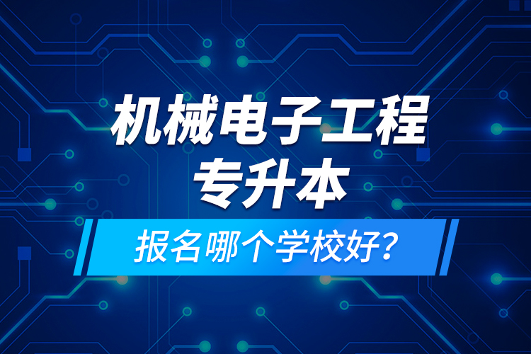 機(jī)械電子工程專升本報(bào)名哪個(gè)學(xué)校好？