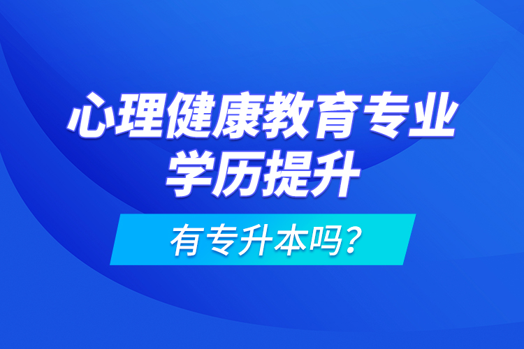 心理健康教育專業(yè)學(xué)歷提升有專升本嗎？