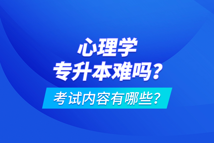 心理學專升本難嗎？考試內(nèi)容有哪些？