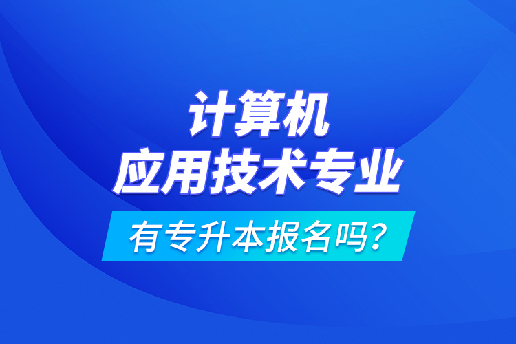 計算機應(yīng)用技術(shù)專業(yè)有專升本報名嗎？