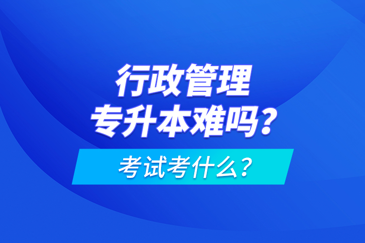 行政管理專升本難嗎？考試考什么？