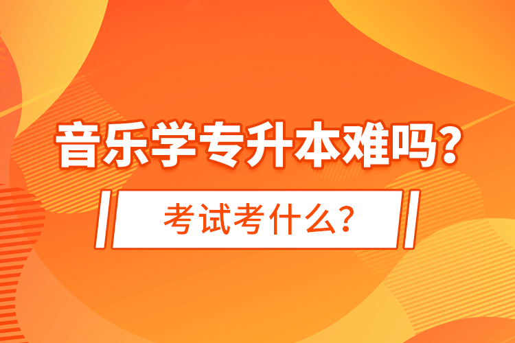 音樂學(xué)專升本難嗎？考試考什么？