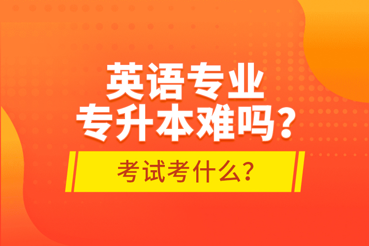 英語(yǔ)專業(yè)專升本難嗎？考試考什么？