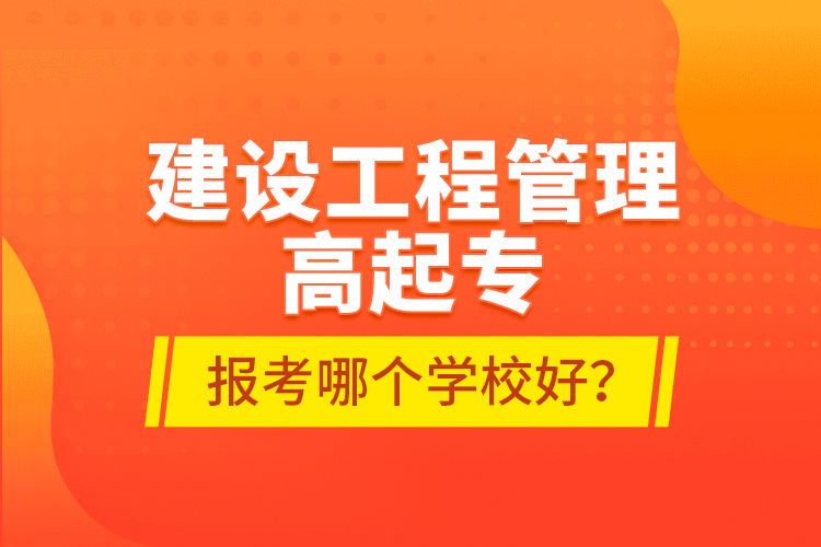 建設(shè)工程管理高起專(zhuān)報(bào)考哪個(gè)學(xué)校好？