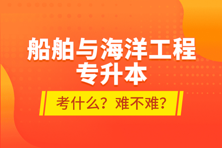 船舶與海洋工程專升本考什么？難不難？