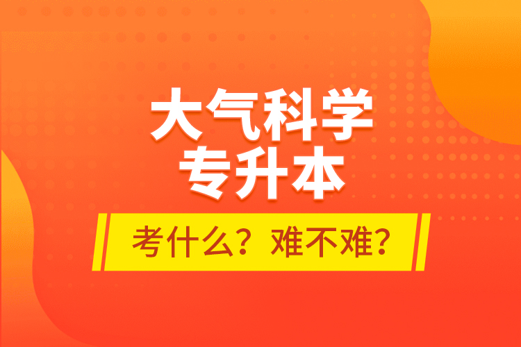 大氣科學(xué)專升本考什么？難不難？