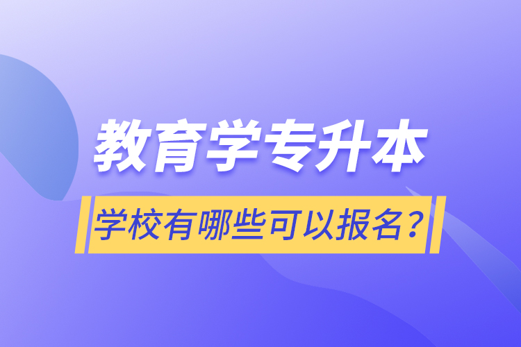 教育學專升本學校有哪些可以報名？