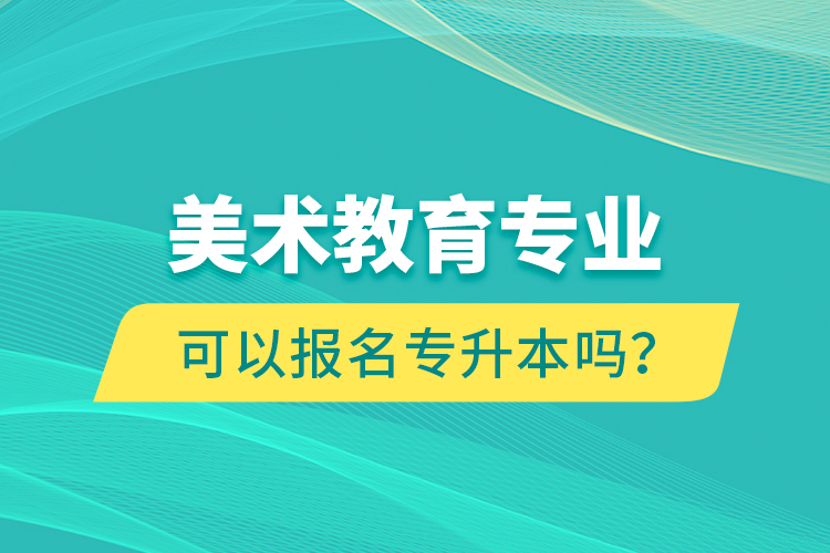 美術(shù)教育專業(yè)可以報(bào)名專升本嗎？