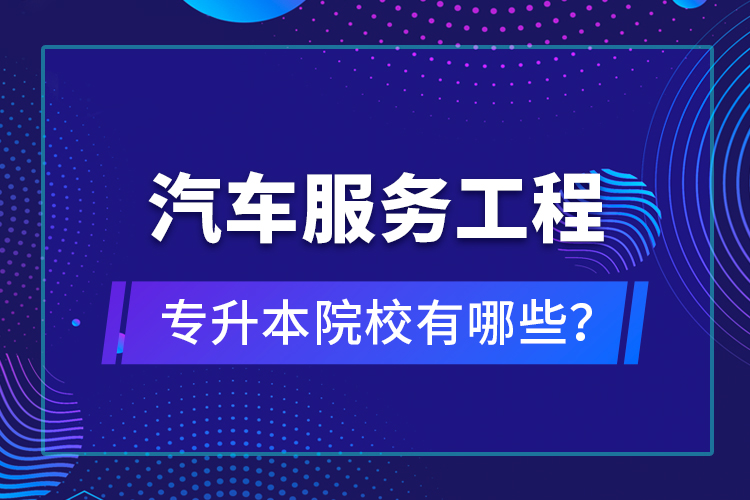 汽車服務工程專升本院校有哪些？