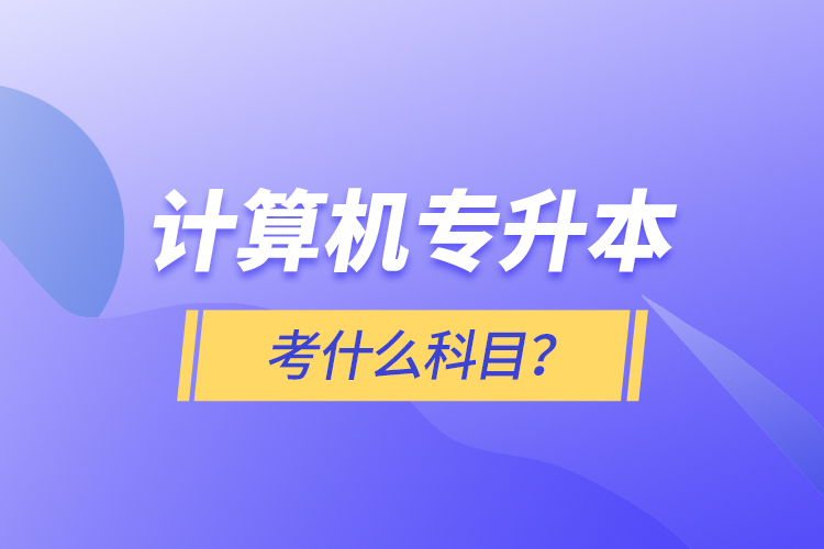 計(jì)算機(jī)專升本考什么科目？