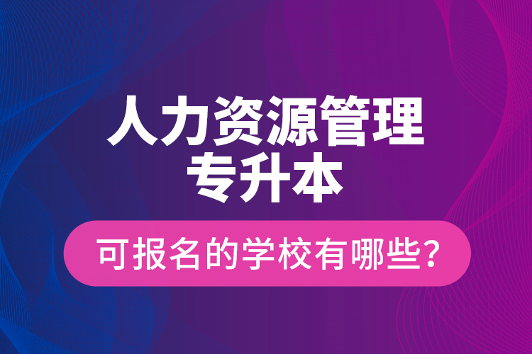 人力資源管理專升本可報名的學校有哪些？