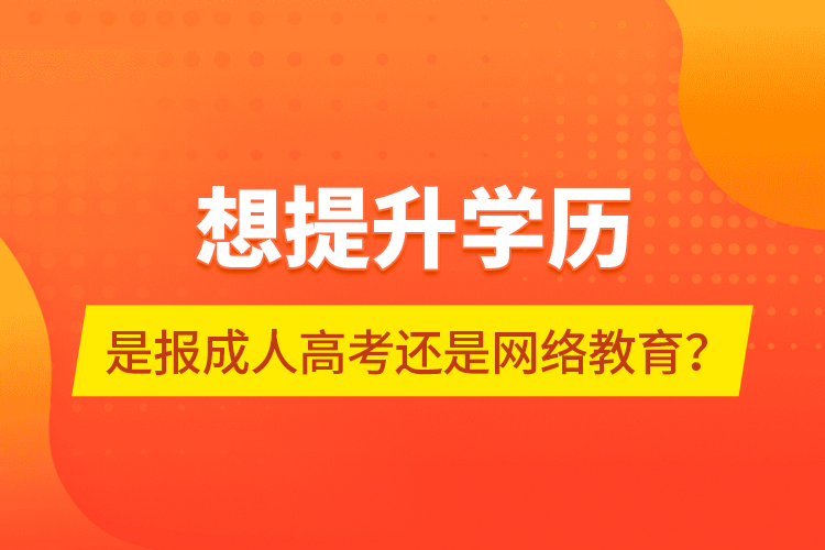 想提升學(xué)歷，是報成人高考還是網(wǎng)絡(luò)教育？