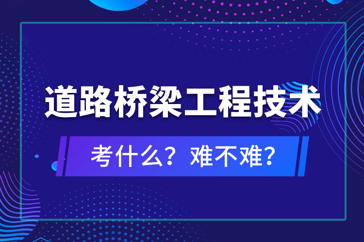 道路橋梁工程技術(shù)考什么？難不難？