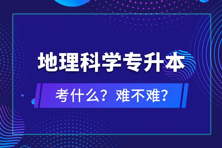 地理科學(xué)專升本考什么？難不難？