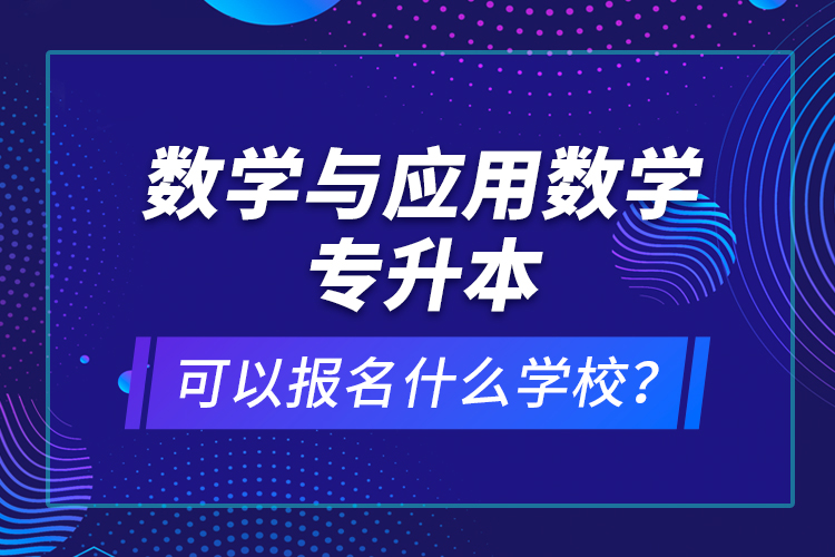 數(shù)學(xué)與應(yīng)用數(shù)學(xué)專升本可以報(bào)名什么學(xué)校？