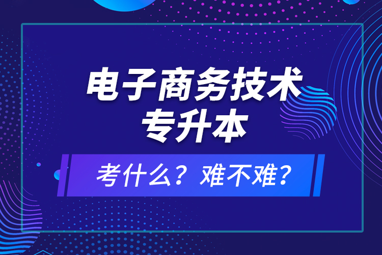 電子商務(wù)技術(shù)專升本考什么？難不難？