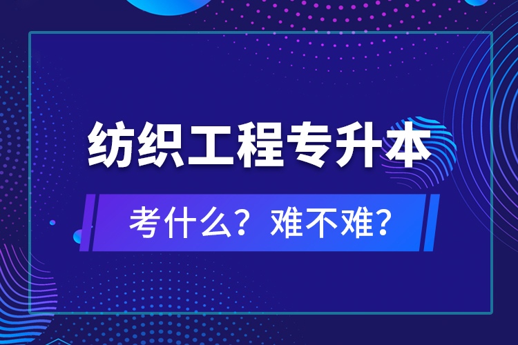 紡織工程專升本考什么？難不難？