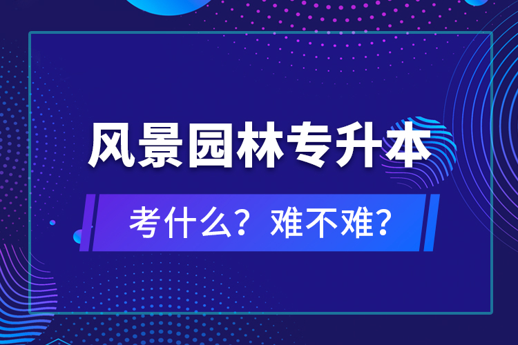 風(fēng)景園林專升本考什么？難不難？