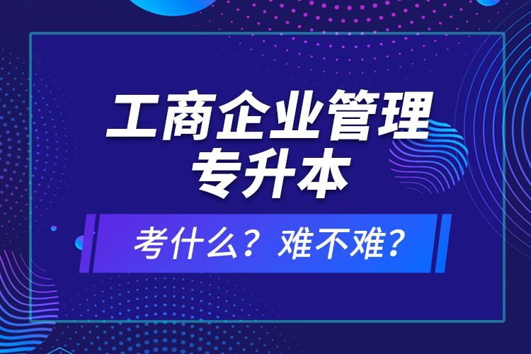 工商企業(yè)管理專升本考什么？難不難？